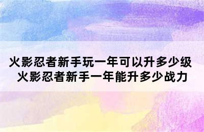 火影忍者新手玩一年可以升多少级 火影忍者新手一年能升多少战力